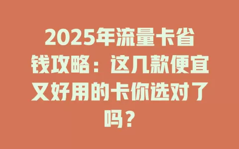 2025年流量卡省钱攻略：这几款便宜又好用的卡你选对了吗？