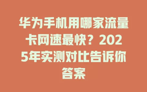 华为手机用哪家流量卡网速最快？2025年实测对比告诉你答案