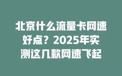 北京什么流量卡网速好点？2025年实测这几款网速飞起