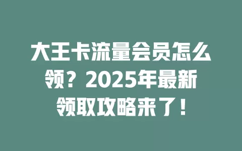 大王卡流量会员怎么领？2025年最新领取攻略来了！