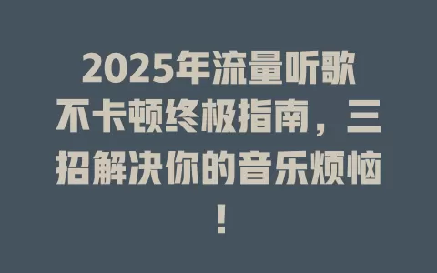 2025年流量听歌不卡顿终极指南，三招解决你的音乐烦恼！