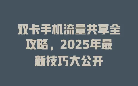 双卡手机流量共享全攻略，2025年最新技巧大公开