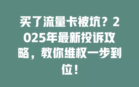 买了流量卡被坑？2025年最新投诉攻略，教你维权一步到位！