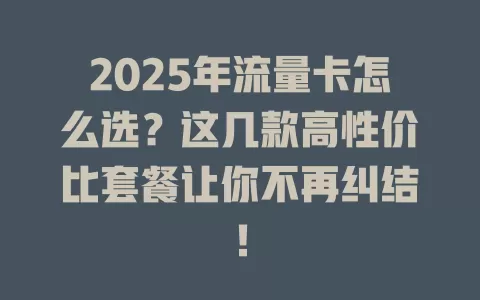 2025年流量卡怎么选？这几款高性价比套餐让你不再纠结！