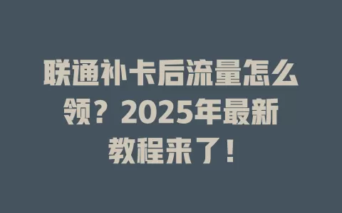 联通补卡后流量怎么领？2025年最新教程来了！
