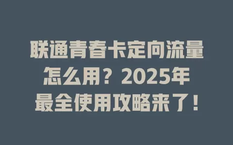 联通青春卡定向流量怎么用？2025年最全使用攻略来了！