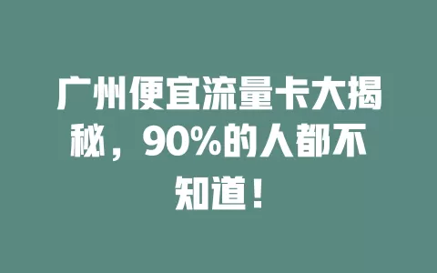 广州便宜流量卡大揭秘，90%的人都不知道！