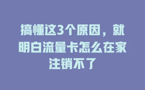 搞懂这3个原因，就明白流量卡怎么在家注销不了