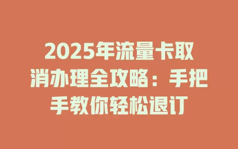 2025年流量卡取消办理全攻略：手把手教你轻松退订