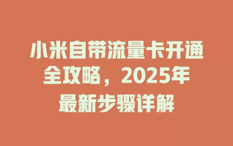 小米自带流量卡开通全攻略，2025年最新步骤详解
