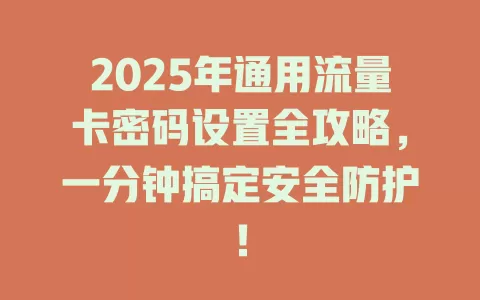 2025年通用流量卡密码设置全攻略，一分钟搞定安全防护！
