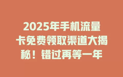 2025年手机流量卡免费领取渠道大揭秘！错过再等一年