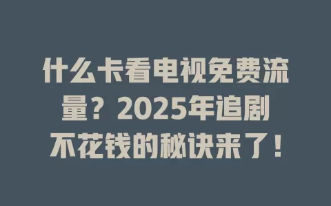 什么卡看电视免费流量？2025年追剧不花钱的秘诀来了！