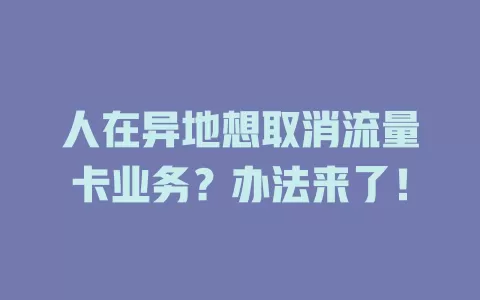 人在异地想取消流量卡业务？办法来了！