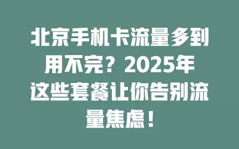 北京手机卡流量多到用不完？2025年这些套餐让你告别流量焦虑！
