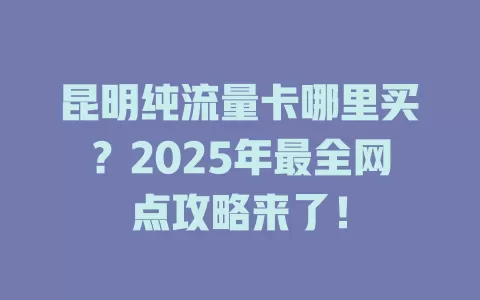昆明纯流量卡哪里买？2025年最全网点攻略来了！