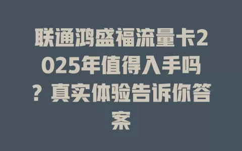 联通鸿盛福流量卡2025年值得入手吗？真实体验告诉你答案
