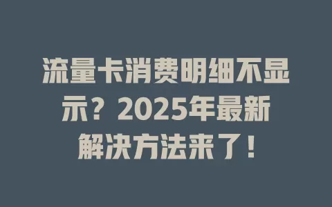 流量卡消费明细不显示？2025年最新解决方法来了！