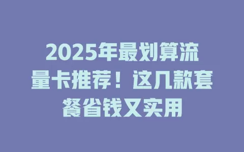 2025年最划算流量卡推荐！这几款套餐省钱又实用