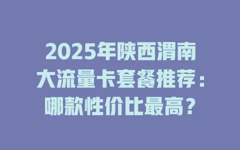 2025年陕西渭南大流量卡套餐推荐：哪款性价比最高？