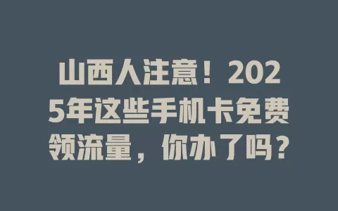 山西人注意！2025年这些手机卡免费领流量，你办了吗？