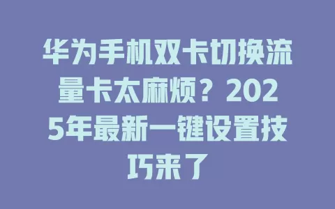 华为手机双卡切换流量卡太麻烦？2025年最新一键设置技巧来了