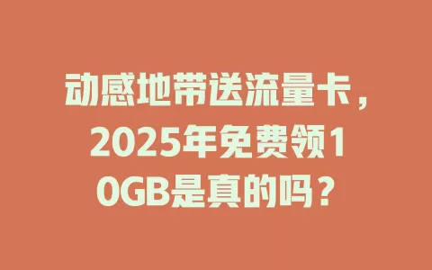 动感地带送流量卡，2025年免费领10GB是真的吗？