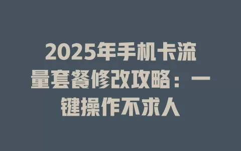 2025年手机卡流量套餐修改攻略：一键操作不求人