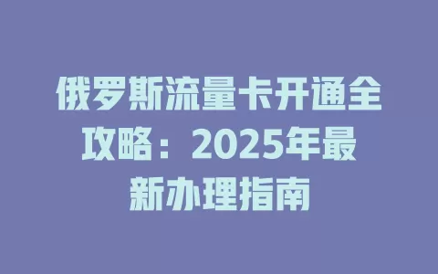 俄罗斯流量卡开通全攻略：2025年最新办理指南