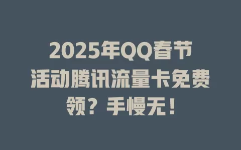2025年QQ春节活动腾讯流量卡免费领？手慢无！
