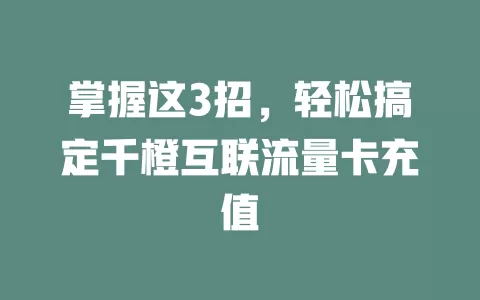 掌握这3招，轻松搞定千橙互联流量卡充值