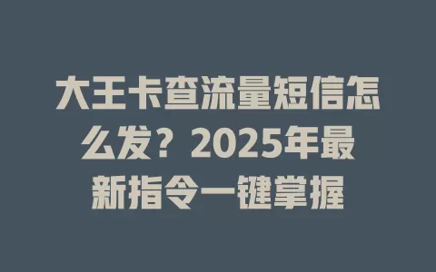 大王卡查流量短信怎么发？2025年最新指令一键掌握