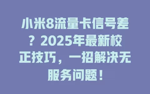 小米8流量卡信号差？2025年最新校正技巧，一招解决无服务问题！