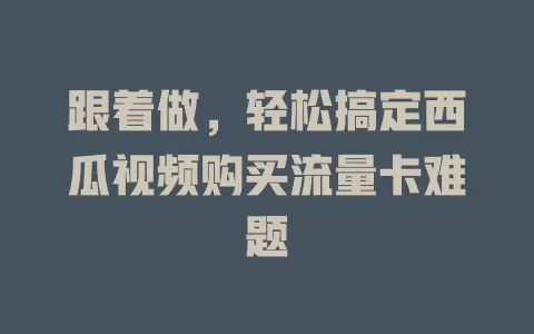 跟着做，轻松搞定西瓜视频购买流量卡难题
