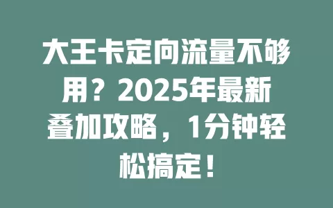 大王卡定向流量不够用？2025年最新叠加攻略，1分钟轻松搞定！