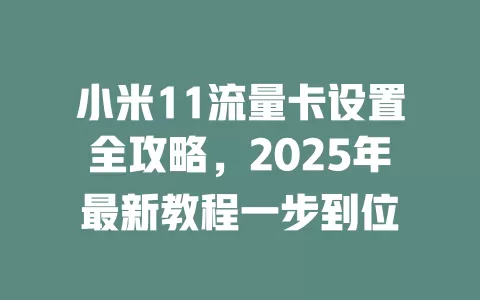 小米11流量卡设置全攻略，2025年最新教程一步到位