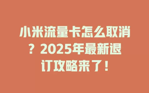 小米流量卡怎么取消？2025年最新退订攻略来了！