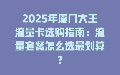 2025年厦门大王流量卡选购指南：流量套餐怎么选最划算？