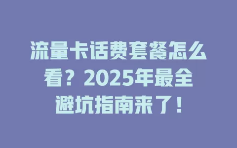 流量卡话费套餐怎么看？2025年最全避坑指南来了！