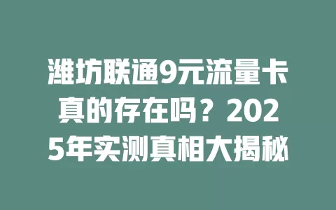 潍坊联通9元流量卡真的存在吗？2025年实测真相大揭秘