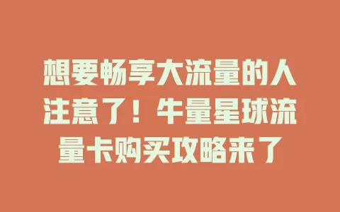 想要畅享大流量的人注意了！牛量星球流量卡购买攻略来了