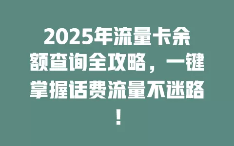 2025年流量卡余额查询全攻略，一键掌握话费流量不迷路！