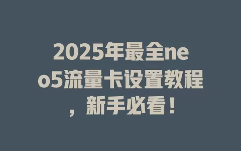 2025年最全neo5流量卡设置教程，新手必看！