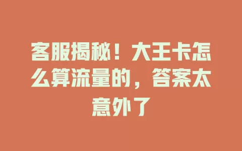 客服揭秘！大王卡怎么算流量的，答案太意外了