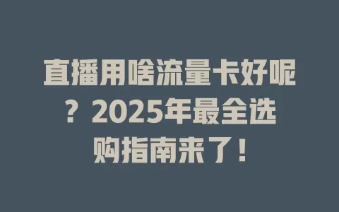 直播用啥流量卡好呢？2025年最全选购指南来了！