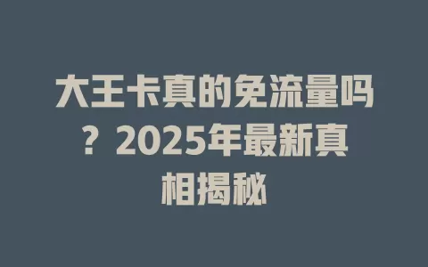 大王卡真的免流量吗？2025年最新真相揭秘