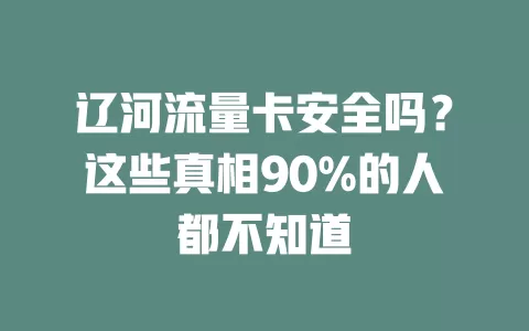 辽河流量卡安全吗？这些真相90%的人都不知道