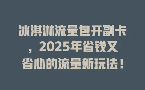 冰淇淋流量包开副卡，2025年省钱又省心的流量新玩法！