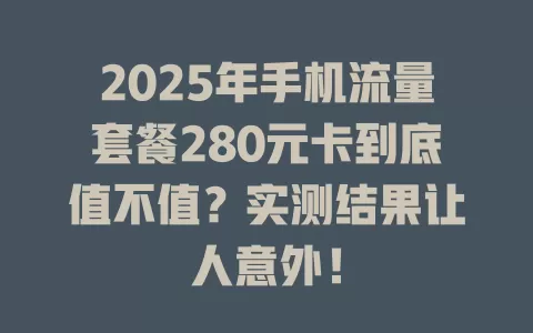 2025年手机流量套餐280元卡到底值不值？实测结果让人意外！