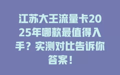 江苏大王流量卡2025年哪款最值得入手？实测对比告诉你答案！